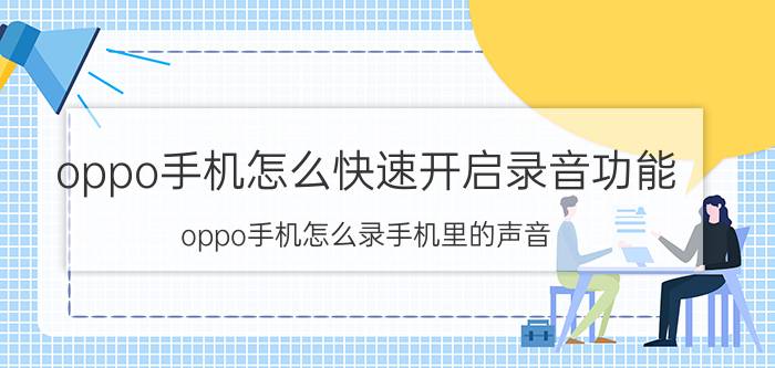 oppo手机怎么快速开启录音功能 oppo手机怎么录手机里的声音？